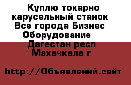 Куплю токарно-карусельный станок - Все города Бизнес » Оборудование   . Дагестан респ.,Махачкала г.